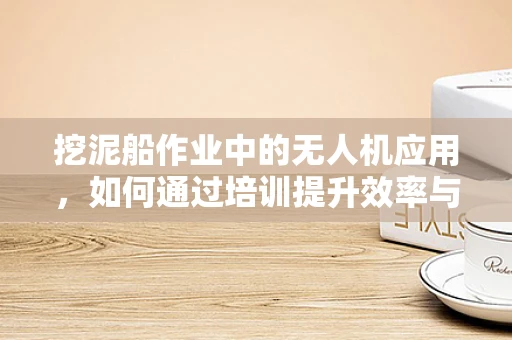 挖泥船作业中的无人机应用，如何通过培训提升效率与安全？