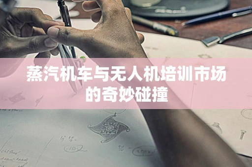 蒸汽机车与无人机培训市场的奇妙碰撞