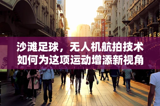 沙滩足球，无人机航拍技术如何为这项运动增添新视角？