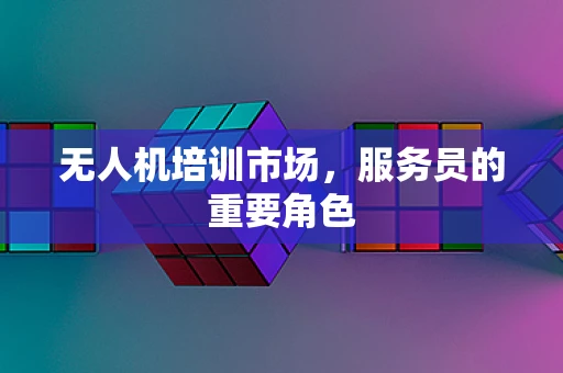无人机培训市场，服务员的重要角色