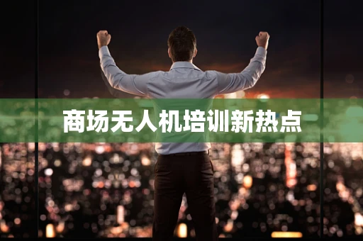 商场无人机培训新热点