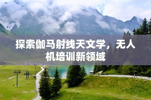 探索伽马射线天文学，无人机培训新领域