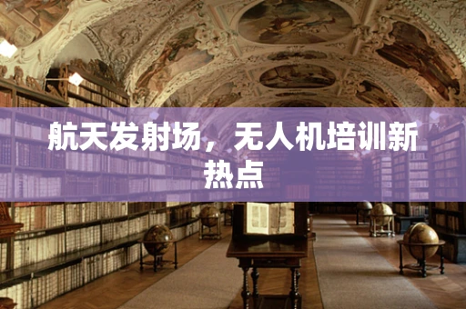 航天发射场，无人机培训新热点