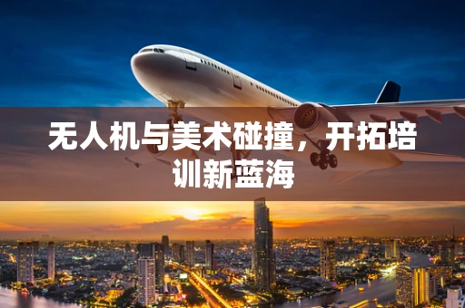 无人机与美术碰撞，开拓培训新蓝海