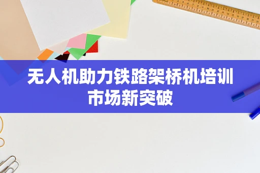 无人机助力铁路架桥机培训市场新突破