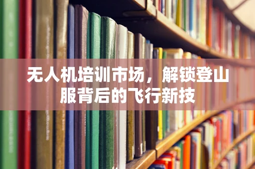 无人机培训市场，解锁登山服背后的飞行新技