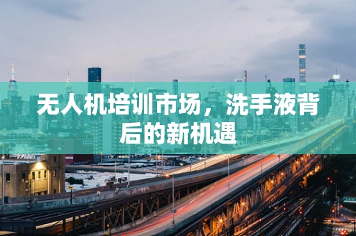 无人机培训市场，洗手液背后的新机遇
