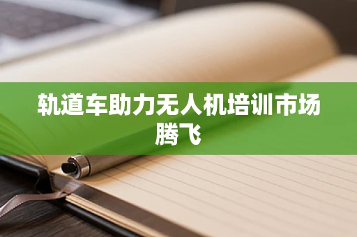 轨道车助力无人机培训市场腾飞