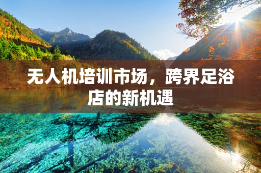 无人机培训市场，跨界足浴店的新机遇