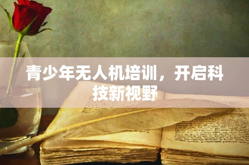青少年无人机培训，开启科技新视野