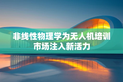 非线性物理学为无人机培训市场注入新活力
