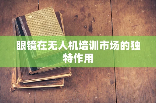 眼镜在无人机培训市场的独特作用