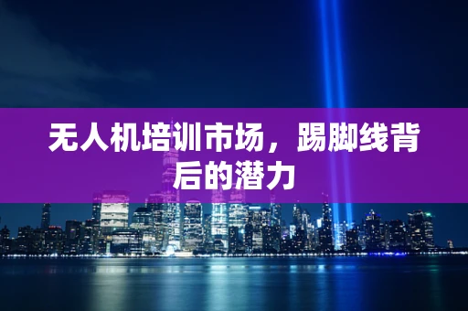 无人机培训市场，踢脚线背后的潜力