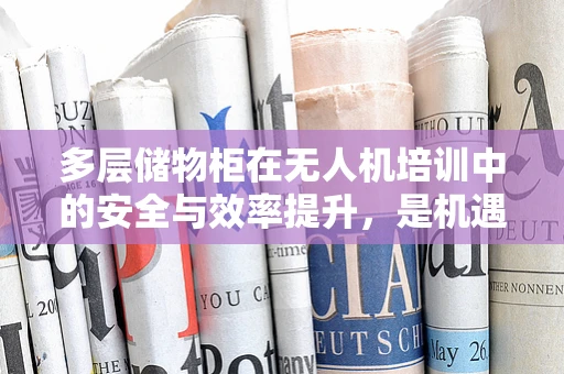 多层储物柜在无人机培训中的安全与效率提升，是机遇还是挑战？