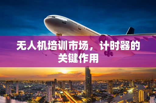 无人机培训市场，计时器的关键作用
