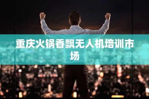 重庆火锅香飘无人机培训市场
