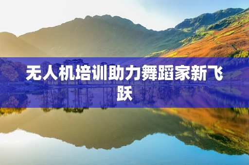 无人机培训助力舞蹈家新飞跃