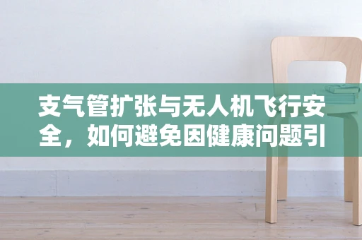 支气管扩张与无人机飞行安全，如何避免因健康问题引发的空中险情？