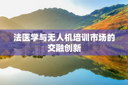 法医学与无人机培训市场的交融创新