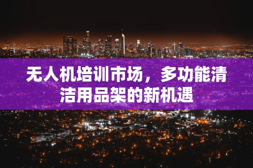 无人机培训市场，多功能清洁用品架的新机遇