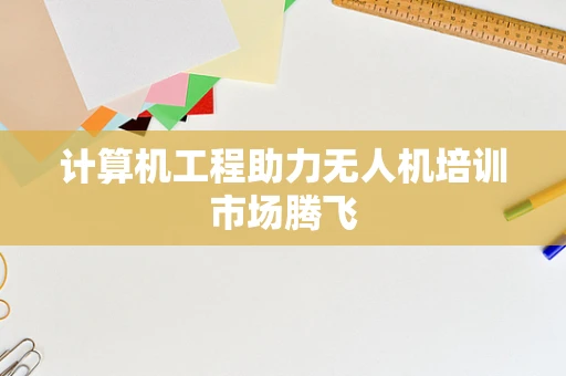 计算机工程助力无人机培训市场腾飞
