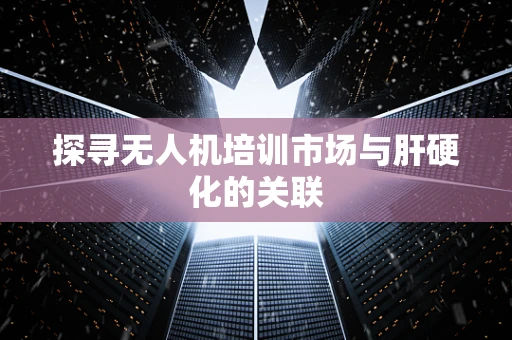 探寻无人机培训市场与肝硬化的关联