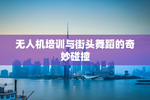 无人机培训与街头舞蹈的奇妙碰撞