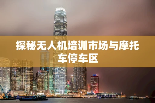 探秘无人机培训市场与摩托车停车区