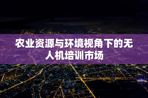 农业资源与环境视角下的无人机培训市场