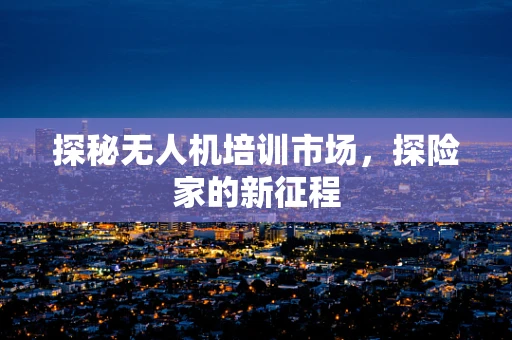 探秘无人机培训市场，探险家的新征程