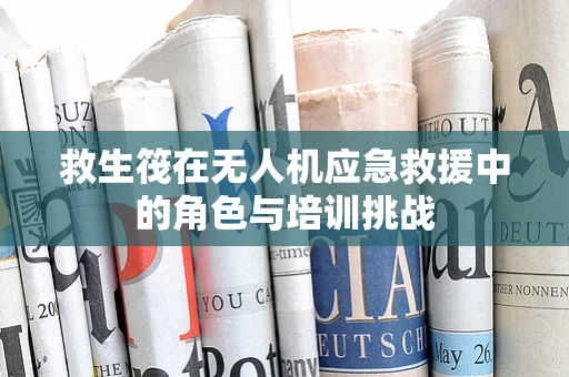 救生筏在无人机应急救援中的角色与培训挑战