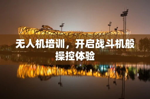 无人机培训，开启战斗机般操控体验