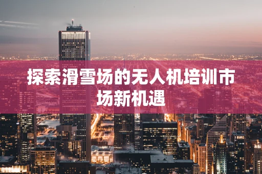 探索滑雪场的无人机培训市场新机遇