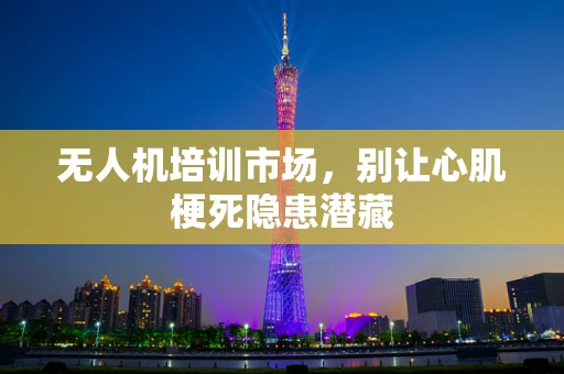 无人机培训市场，别让心肌梗死隐患潜藏