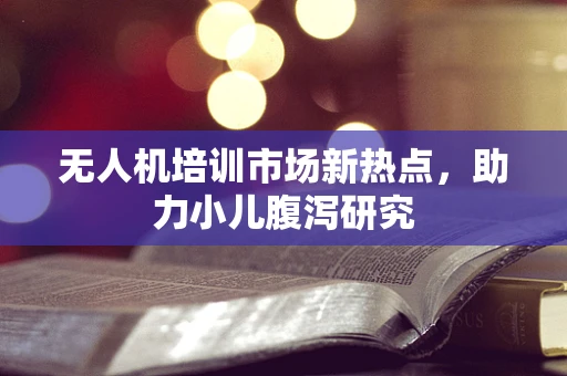 无人机培训市场新热点，助力小儿腹泻研究