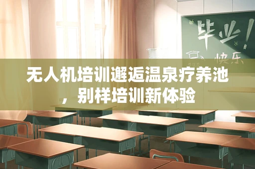 无人机培训邂逅温泉疗养池，别样培训新体验