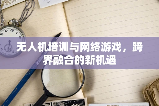 无人机培训与网络游戏，跨界融合的新机遇