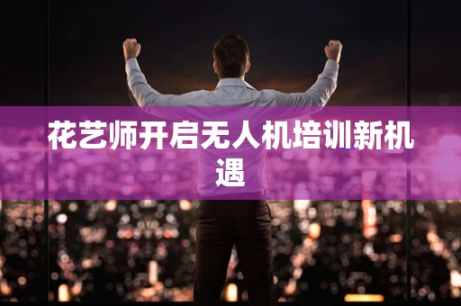 花艺师开启无人机培训新机遇