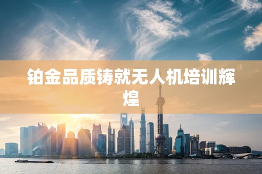 铂金品质铸就无人机培训辉煌