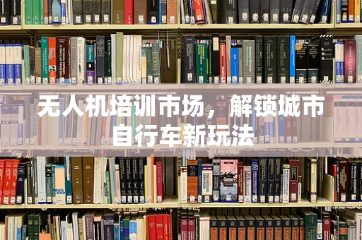 无人机培训市场，解锁城市自行车新玩法