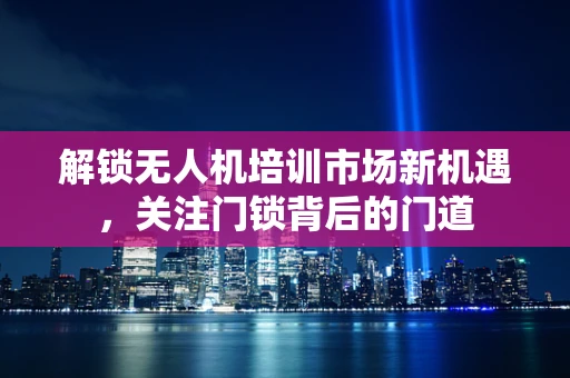 解锁无人机培训市场新机遇，关注门锁背后的门道
