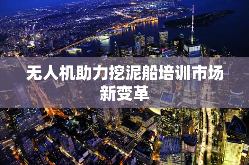 无人机助力挖泥船培训市场新变革
