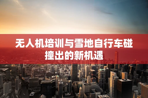 无人机培训与雪地自行车碰撞出的新机遇