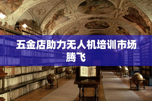 五金店助力无人机培训市场腾飞