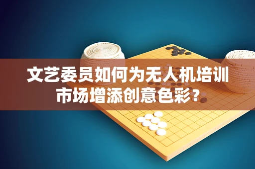 文艺委员如何为无人机培训市场增添创意色彩？