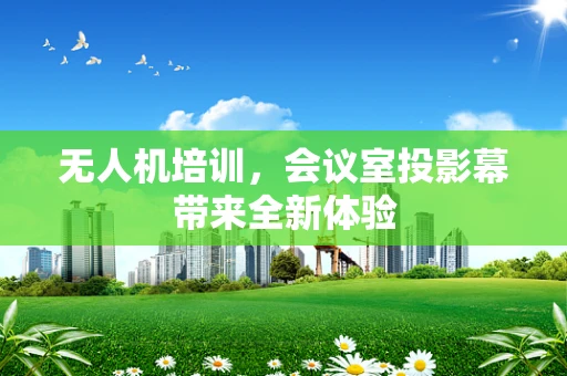 无人机培训，会议室投影幕带来全新体验