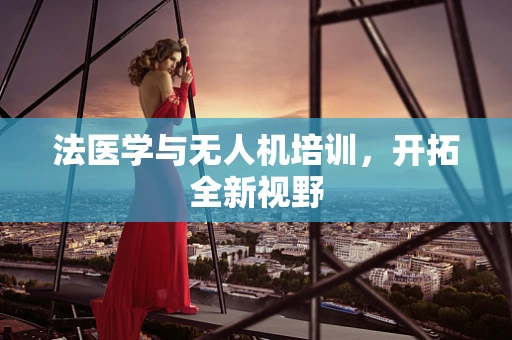 法医学与无人机培训，开拓全新视野