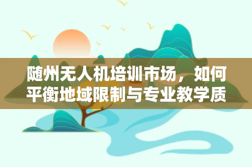 随州无人机培训市场，如何平衡地域限制与专业教学质量？