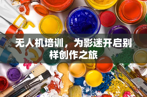 无人机培训，为影迷开启别样创作之旅
