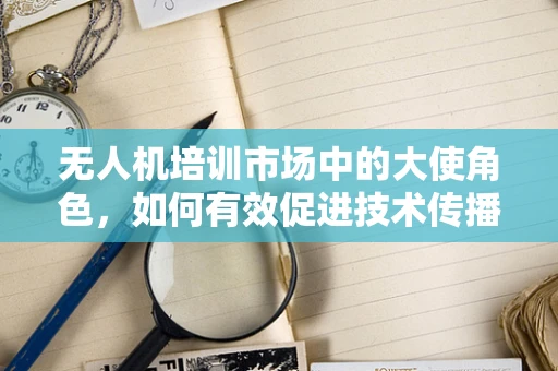 无人机培训市场中的大使角色，如何有效促进技术传播与学习？